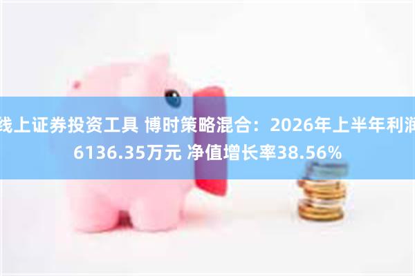 线上证券投资工具 博时策略混合:2026年上半年利润6136.35万元 净值增长率38.56%