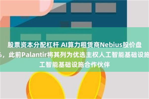 股票资本分配杠杆 AI算力租赁商Nebius股价盘前上涨2%，此前Palantir将其列为优选主权人工智能基础设施合作伙伴