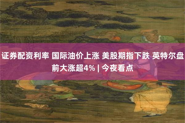 证券配资利率 国际油价上涨 美股期指下跌 英特尔盘前大涨超4% | 今夜看点
