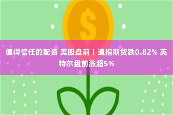 值得信任的配资 美股盘前丨道指期货跌0.82% 英特尔盘前涨超5%