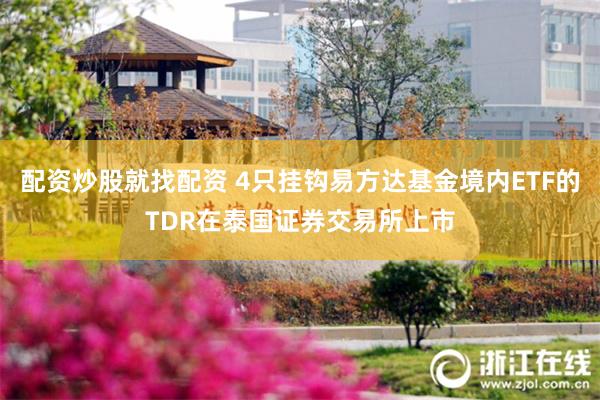 配资炒股就找配资 4只挂钩易方达基金境内ETF的TDR在泰国证券交易所上市