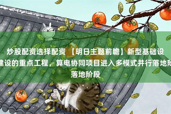 炒股配资选择配资 【明日主题前瞻】新型基础设施建设的重点工程,算电协同项目进入多模式并行落地阶段