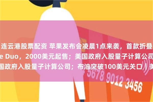 连云港股票配资 苹果发布会凌晨1点来袭，首款折叠屏手机被曝叫iPhone Duo，2000美元起售；美国政府入股量子计算公司；布油突破100美元关口｜美股盘前