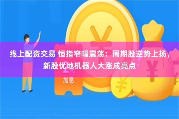线上配资交易 恒指窄幅震荡：周期股逆势上扬，新股优地机器人大涨成亮点