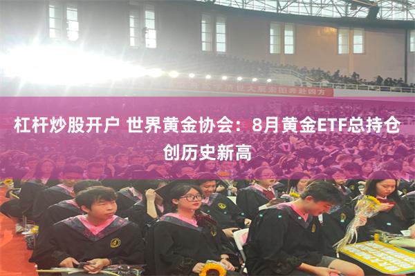 杠杆炒股开户 世界黄金协会：8月黄金ETF总持仓创历史新高