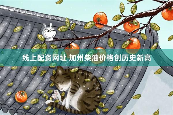 线上配资网址 加州柴油价格创历史新高