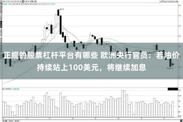 正规的股票杠杆平台有哪些 欧洲央行官员:若油价持续站上100美元,将继续加息