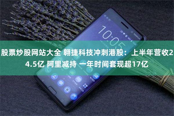 股票炒股网站大全 翱捷科技冲刺港股：上半年营收24.5亿 阿里减持 一年时间套现超17亿