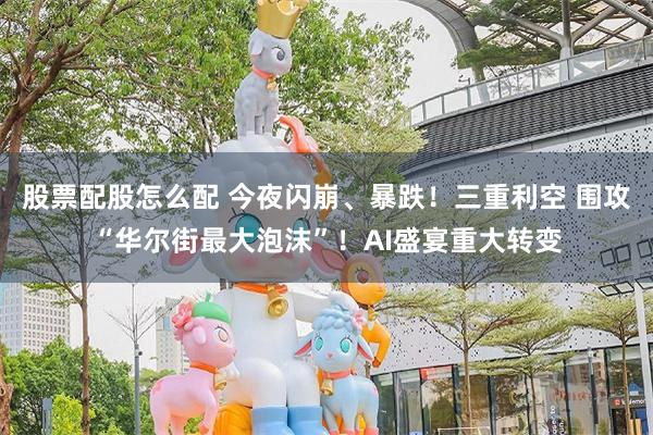 股票配股怎么配 今夜闪崩、暴跌！三重利空 围攻“华尔街最大泡沫”！AI盛宴重大转变