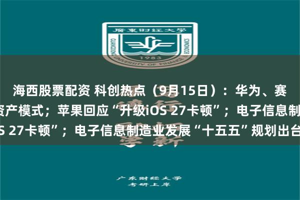 海西股票配资 科创热点（9月15日）：华为、赛力斯合作将调整为轻资产模式；苹果回应“升级iOS 27卡顿”；电子信息制造业发展“十五五”规划出台
