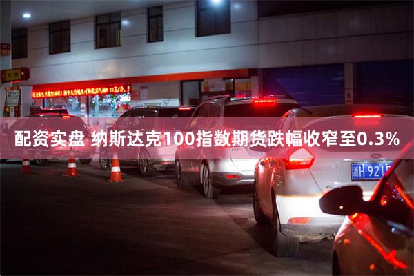 配资实盘 纳斯达克100指数期货跌幅收窄至0.3%
