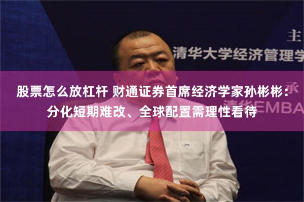 股票怎么放杠杆 财通证券首席经济学家孙彬彬:分化短期难改、全球配置需理性看待