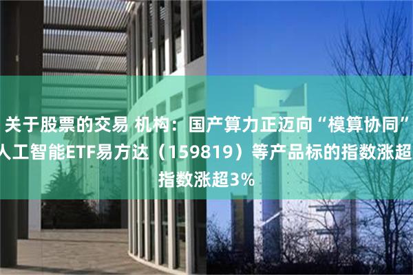 关于股票的交易 机构：国产算力正迈向“模算协同”，人工智能ETF易方达（159819）等产品标的指数涨超3%