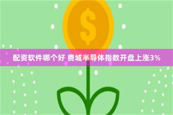配资软件哪个好 费城半导体指数开盘上涨3%