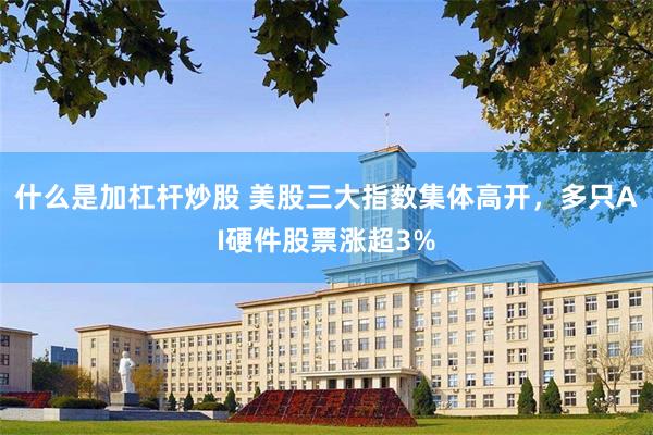 什么是加杠杆炒股 美股三大指数集体高开，多只AI硬件股票涨超3%