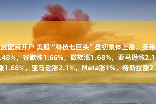 权威配资开户 美股“科技七巨头”盘初集体上涨，英伟达涨1.86%，苹果涨0.48%，谷歌涨1.66%，微软涨1.68%，亚马逊涨2.1%，Meta涨1%，特斯拉涨2.6%