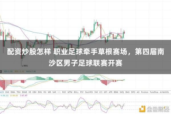 配资炒股怎样 职业足球牵手草根赛场,第四届南沙区男子足球联赛开赛