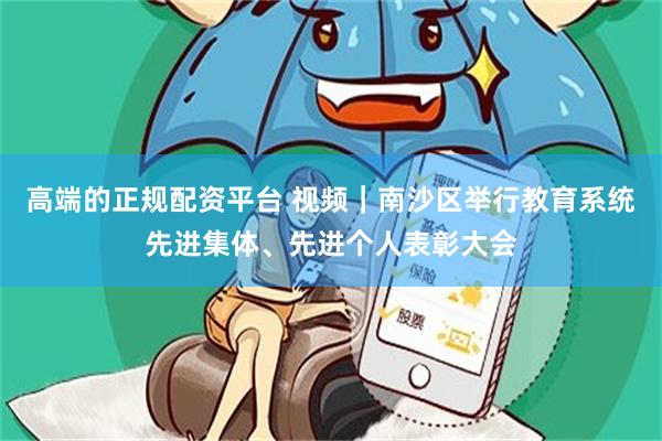 高端的正规配资平台 视频｜南沙区举行教育系统先进集体、先进个人表彰大会