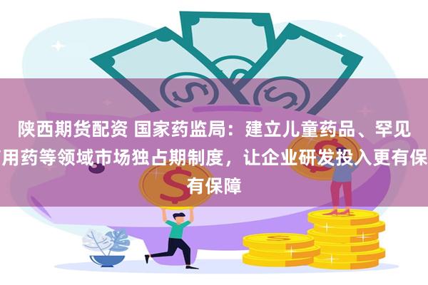 陕西期货配资 国家药监局：建立儿童药品、罕见病用药等领域市场独占期制度，让企业研发投入更有保障