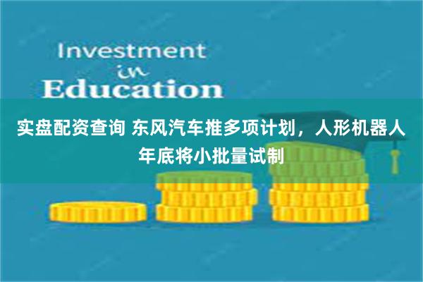 实盘配资查询 东风汽车推多项计划，人形机器人年底将小批量试制
