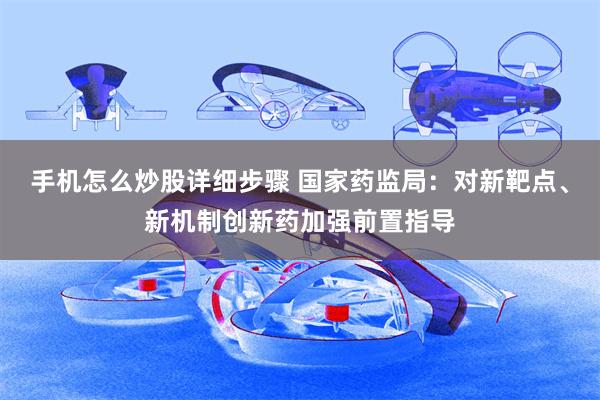 手机怎么炒股详细步骤 国家药监局：对新靶点、新机制创新药加强前置指导