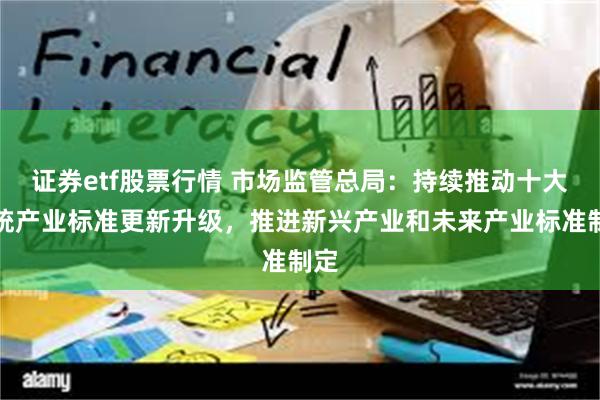证券etf股票行情 市场监管总局:持续推动十大传统产业标准更新升级,推进新兴产业和未来产业标准制定