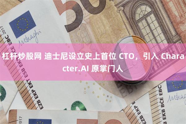 杠杆炒股网 迪士尼设立史上首位 CTO，引入 Character.AI 原掌门人