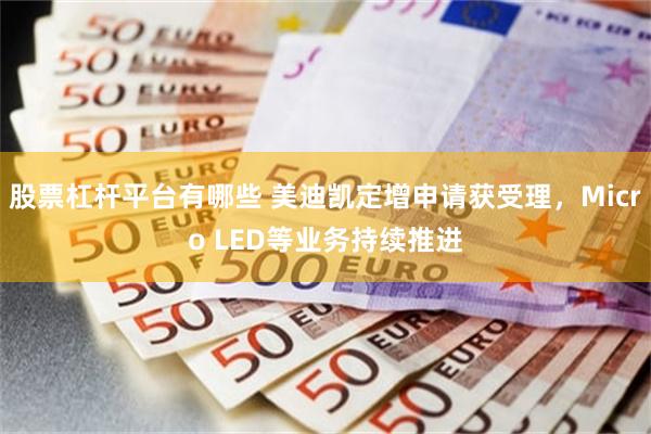 股票杠杆平台有哪些 美迪凯定增申请获受理，Micro LED等业务持续推进