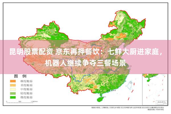 昆明股票配资 京东再押餐饮：七鲜大厨进家庭，机器人继续争夺三餐场景