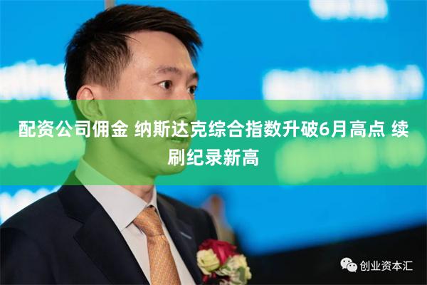配资公司佣金 纳斯达克综合指数升破6月高点 续刷纪录新高