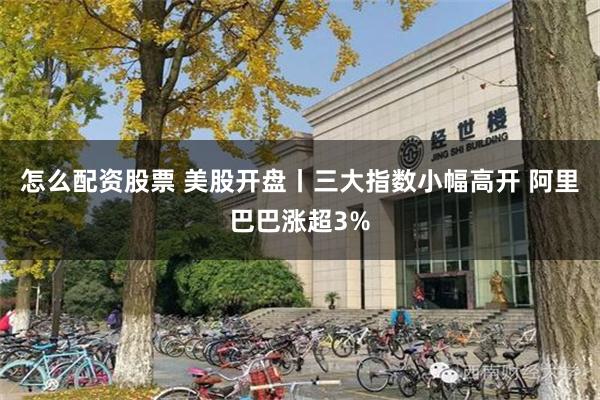 怎么配资股票 美股开盘丨三大指数小幅高开 阿里巴巴涨超3%
