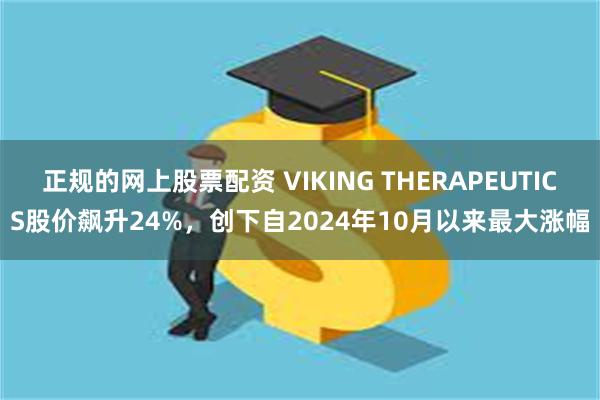 正规的网上股票配资 VIKING THERAPEUTICS股价飙升24%，创下自2024年10月以来最大涨幅