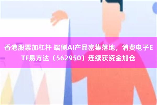 香港股票加杠杆 端侧AI产品密集落地，消费电子ETF易方达（562950）连续获资金加仓