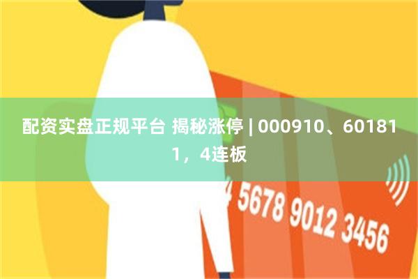 配资实盘正规平台 揭秘涨停 | 000910、601811，4连板