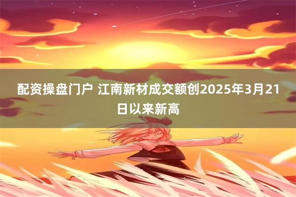 配资操盘门户 江南新材成交额创2025年3月21日以来新高