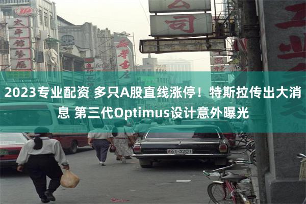 2023专业配资 多只A股直线涨停！特斯拉传出大消息 第三代Optimus设计意外曝光