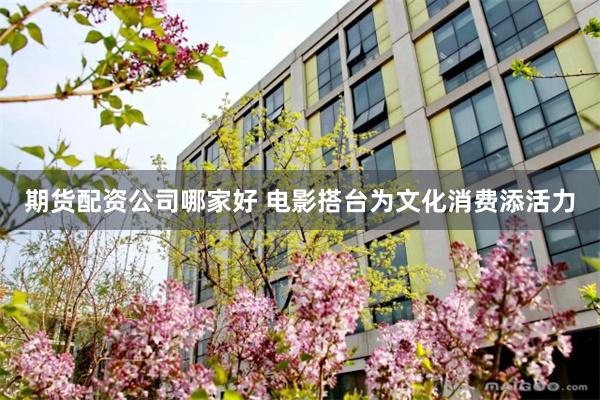 期货配资公司哪家好 电影搭台为文化消费添活力