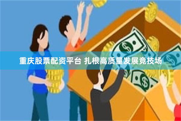 重庆股票配资平台 扎根高质量发展竞技场
