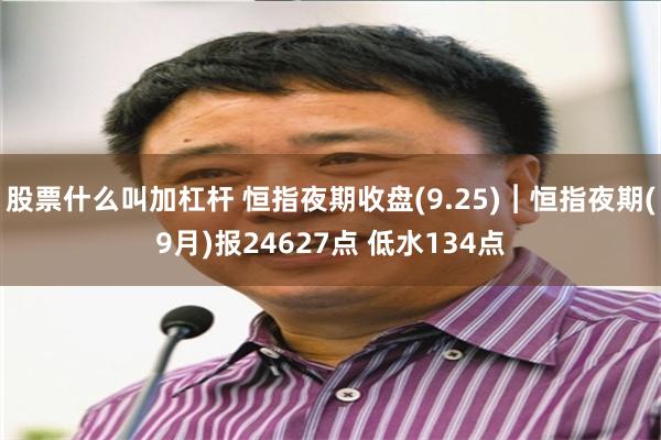股票什么叫加杠杆 恒指夜期收盘(9.25)︱恒指夜期(9月)报24627点 低水134点
