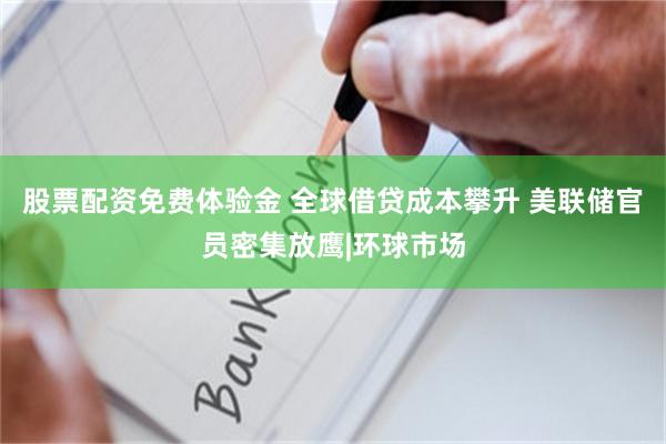股票配资免费体验金 全球借贷成本攀升 美联储官员密集放鹰|环球市场