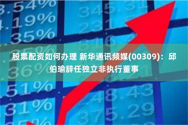 股票配资如何办理 新华通讯频媒(00309)：邱伯瑜辞任独立非执行董事