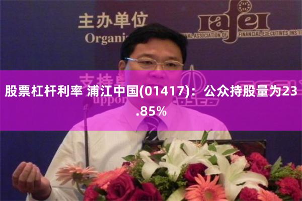 股票杠杆利率 浦江中国(01417)：公众持股量为23.85%