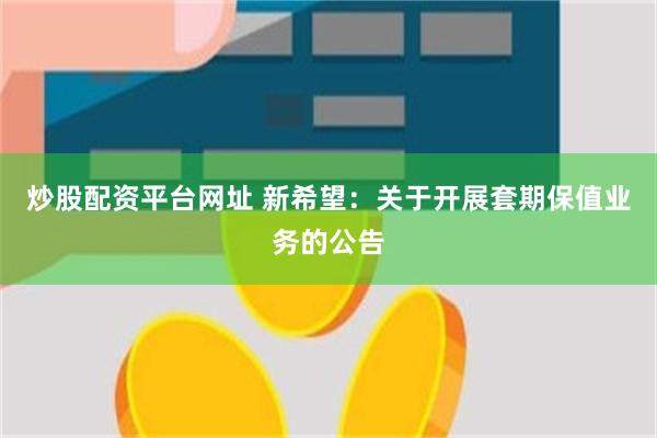 炒股配资平台网址 新希望：关于开展套期保值业务的公告