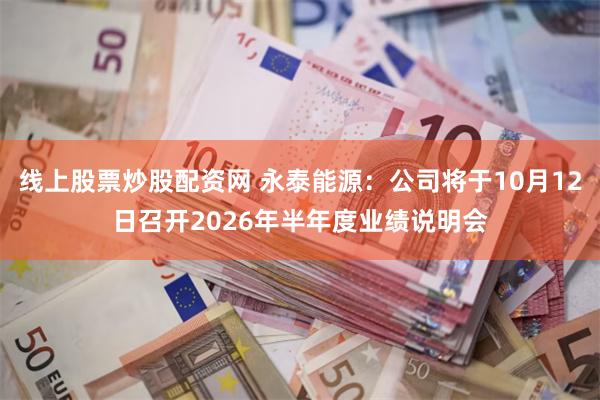 线上股票炒股配资网 永泰能源：公司将于10月12日召开2026年半年度业绩说明会