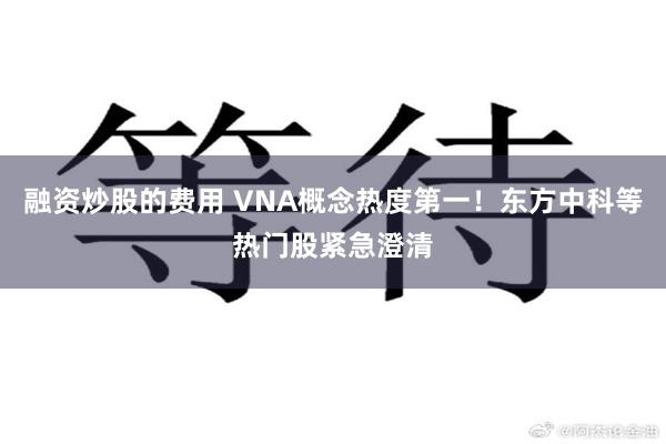 融资炒股的费用 VNA概念热度第一！东方中科等热门股紧急澄清