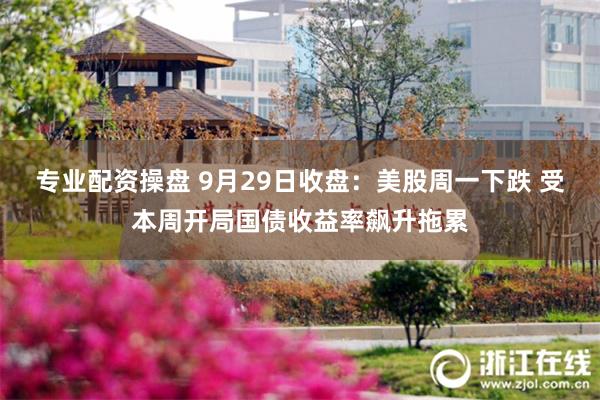 专业配资操盘 9月29日收盘：美股周一下跌 受本周开局国债收益率飙升拖累