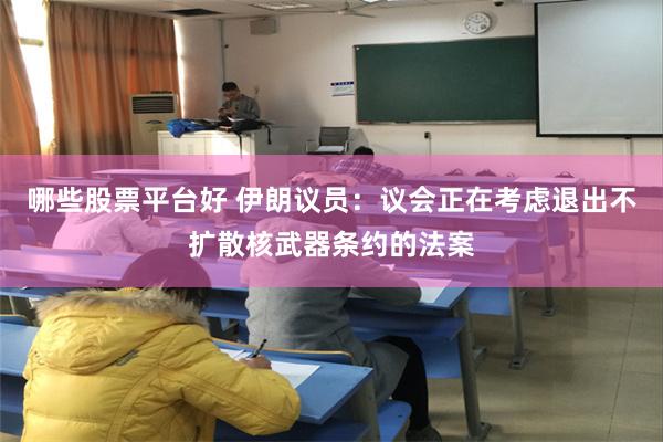 哪些股票平台好 伊朗议员：议会正在考虑退出不扩散核武器条约的法案