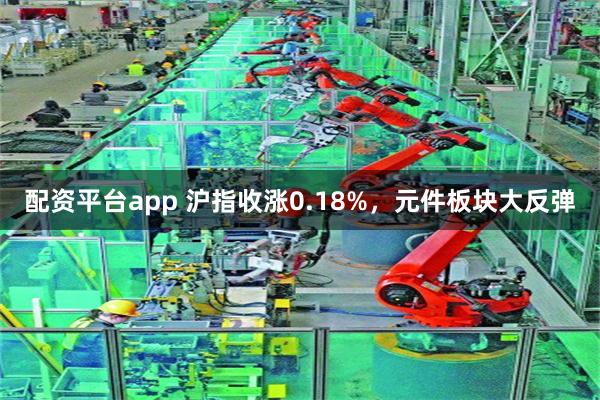 配资平台app 沪指收涨0.18%，元件板块大反弹
