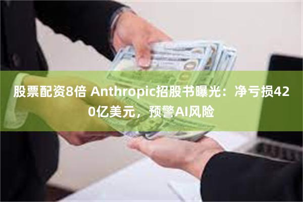 股票配资8倍 Anthropic招股书曝光：净亏损420亿美元，预警AI风险