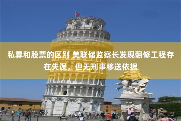 私募和股票的区别 美联储监察长发现翻修工程存在失误，但无刑事移送依据
